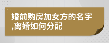婚前购房加女方的名字,离婚如何分配