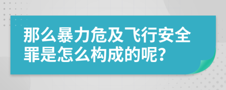 那么暴力危及飞行安全罪是怎么构成的呢？