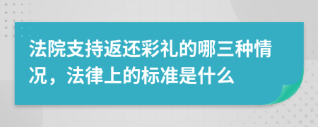 法院支持返还彩礼的哪三种情况，法律上的标准是什么