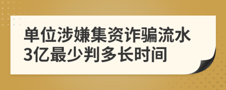 单位涉嫌集资诈骗流水3亿最少判多长时间