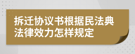 拆迁协议书根据民法典法律效力怎样规定