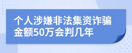 个人涉嫌非法集资诈骗金额50万会判几年