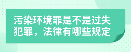 污染环境罪是不是过失犯罪，法律有哪些规定