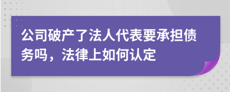 公司破产了法人代表要承担债务吗，法律上如何认定