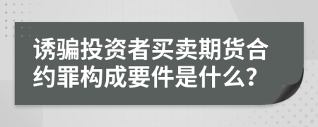 诱骗投资者买卖期货合约罪构成要件是什么？