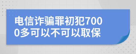 电信诈骗罪初犯7000多可以不可以取保