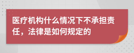 医疗机构什么情况下不承担责任，法律是如何规定的