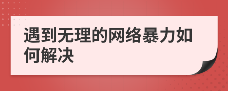 遇到无理的网络暴力如何解决