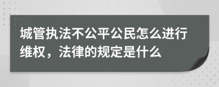 城管执法不公平公民怎么进行维权，法律的规定是什么