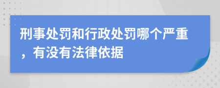 刑事处罚和行政处罚哪个严重，有没有法律依据