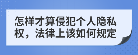 怎样才算侵犯个人隐私权，法律上该如何规定