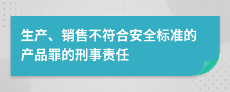 生产、销售不符合安全标准的产品罪的刑事责任