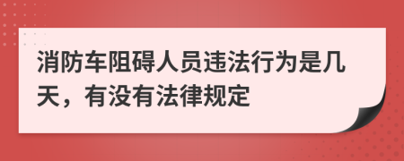 消防车阻碍人员违法行为是几天，有没有法律规定