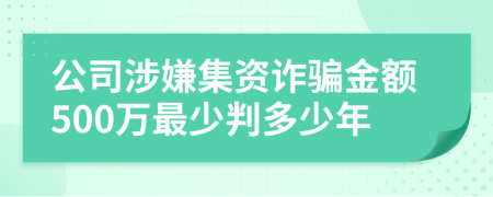 公司涉嫌集资诈骗金额500万最少判多少年