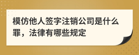 模仿他人签字注销公司是什么罪，法律有哪些规定