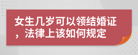 女生几岁可以领结婚证，法律上该如何规定