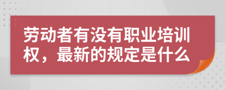 劳动者有没有职业培训权，最新的规定是什么