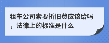 租车公司索要折旧费应该给吗，法律上的标准是什么