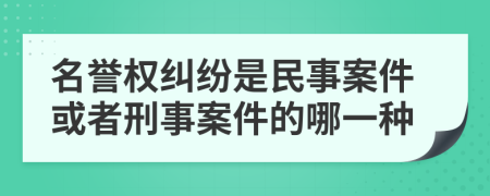 名誉权纠纷是民事案件或者刑事案件的哪一种