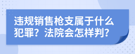 违规销售枪支属于什么犯罪？法院会怎样判？