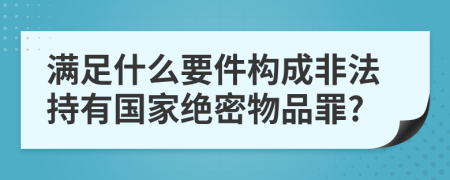 满足什么要件构成非法持有国家绝密物品罪?