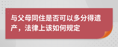 与父母同住是否可以多分得遗产，法律上该如何规定