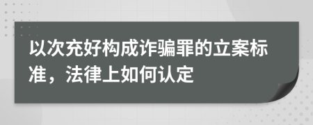 以次充好构成诈骗罪的立案标准，法律上如何认定