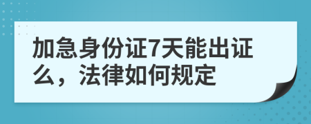 加急身份证7天能出证么，法律如何规定