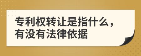 专利权转让是指什么，有没有法律依据