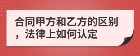 合同甲方和乙方的区别，法律上如何认定