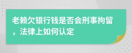 老赖欠银行钱是否会刑事拘留，法律上如何认定