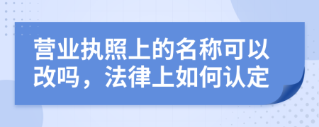 营业执照上的名称可以改吗，法律上如何认定