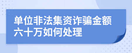 单位非法集资诈骗金额六十万如何处理