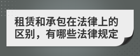 租赁和承包在法律上的区别，有哪些法律规定