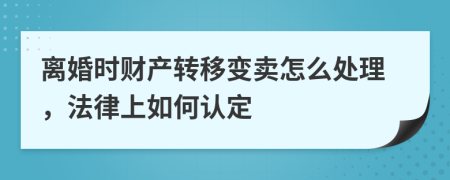 离婚时财产转移变卖怎么处理，法律上如何认定