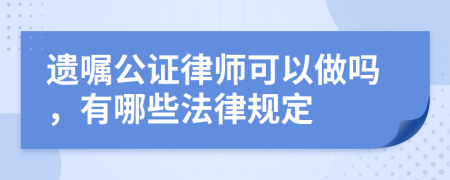 遗嘱公证律师可以做吗，有哪些法律规定