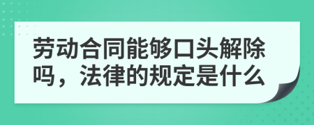 劳动合同能够口头解除吗，法律的规定是什么