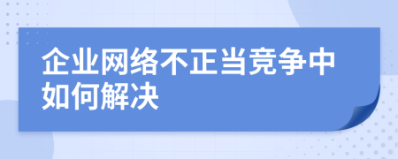 企业网络不正当竞争中如何解决