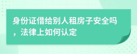 身份证借给别人租房子安全吗，法律上如何认定