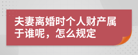 夫妻离婚时个人财产属于谁呢，怎么规定