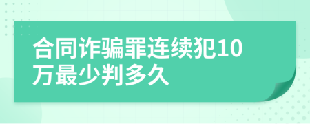 合同诈骗罪连续犯10万最少判多久