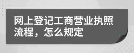 网上登记工商营业执照流程，怎么规定