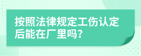 按照法律规定工伤认定后能在厂里吗？