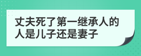 丈夫死了第一继承人的人是儿子还是妻子