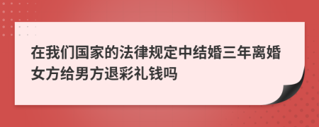 在我们国家的法律规定中结婚三年离婚女方给男方退彩礼钱吗