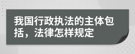 我国行政执法的主体包括，法律怎样规定