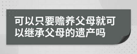 可以只要赡养父母就可以继承父母的遗产吗