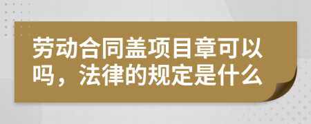 劳动合同盖项目章可以吗，法律的规定是什么