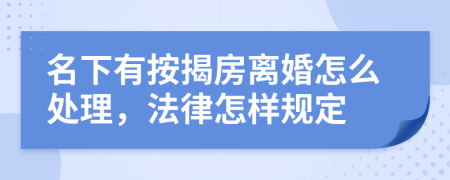 名下有按揭房离婚怎么处理，法律怎样规定