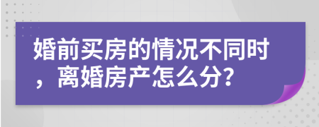 婚前买房的情况不同时，离婚房产怎么分？